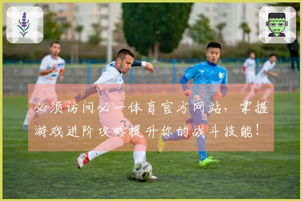 必须访问必一体育官方网站，掌握游戏进阶攻略提升你的战斗技能！