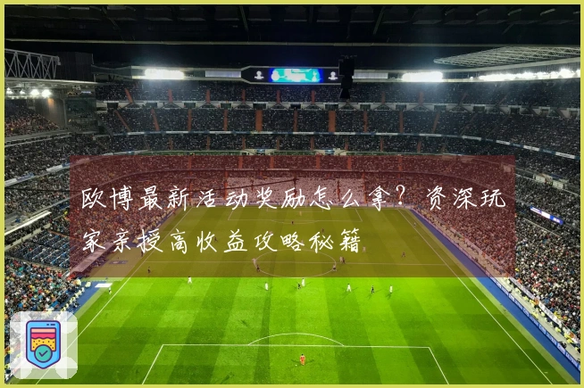 欧博最新活动奖励怎么拿？资深玩家亲授高收益攻略秘籍
