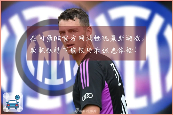 在问鼎pg官方网站畅玩最新游戏，获取独特下载技巧和优惠体验！