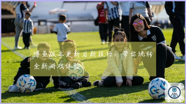 博鱼版本更新后新技巧，带你玩转全新游戏体验！