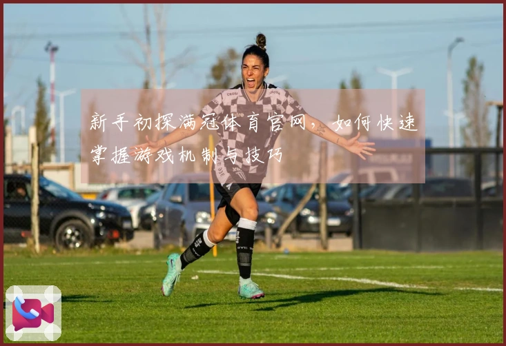 新手初探满冠体育官网，如何快速掌握游戏机制与技巧