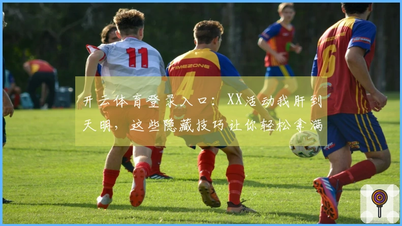 开云体育登录入口：XX活动我肝到天明，这些隐藏技巧让你轻松拿满奖励！