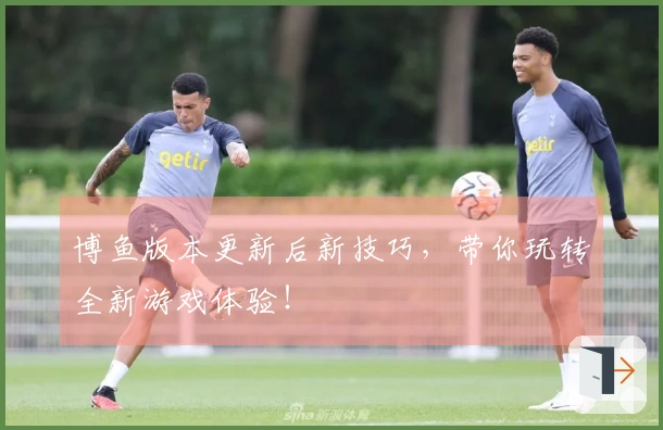 博鱼版本更新后新技巧，带你玩转全新游戏体验！