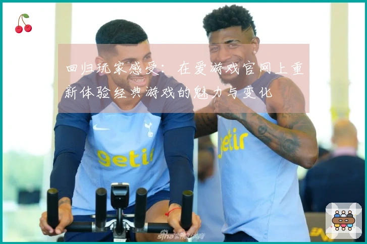 回归玩家感受：在爱游戏官网上重新体验经典游戏的魅力与变化