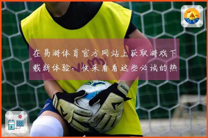 在易游体育官方网站上获取游戏下载新体验，快来看看这些必试的热门游戏吧！