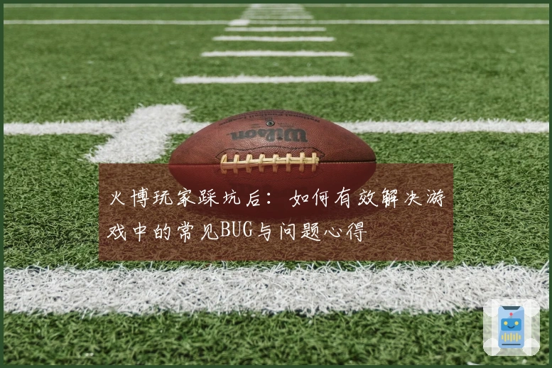 火博玩家踩坑后：如何有效解决游戏中的常见BUG与问题心得