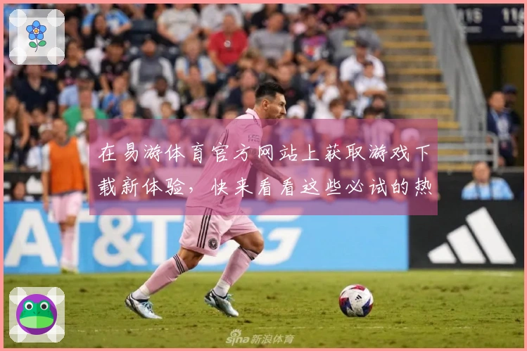 在易游体育官方网站上获取游戏下载新体验，快来看看这些必试的热门游戏吧！