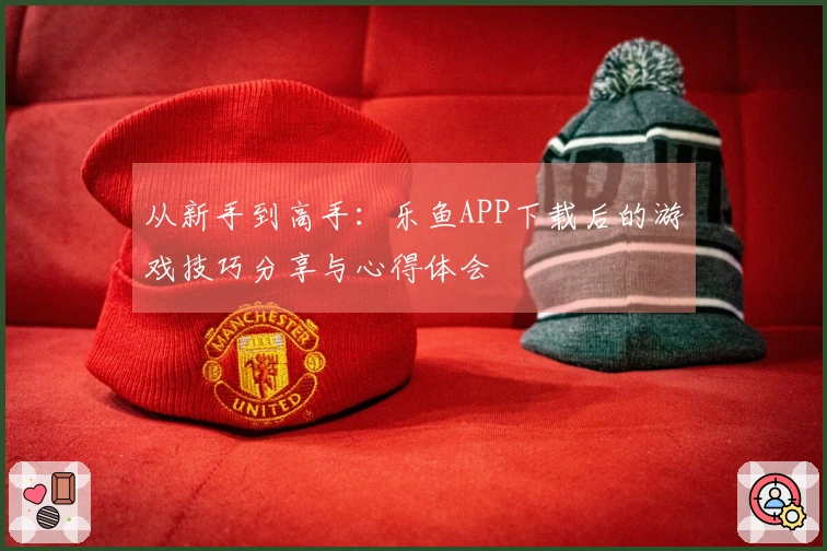 从新手到高手：乐鱼APP下载后的游戏技巧分享与心得体会