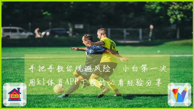 手把手教你规避风险，小白第一次用k1体育APP下载的必看经验分享