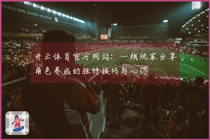 开云体育官方网站：一线玩家分享角色养成的独特技巧与心得