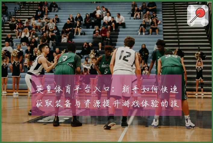 英皇体育平台入口：新手如何快速获取装备与资源提升游戏体验的技巧分享