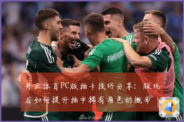 开云体育PC版抽卡技巧分享：踩坑后如何提升抽中稀有角色的概率