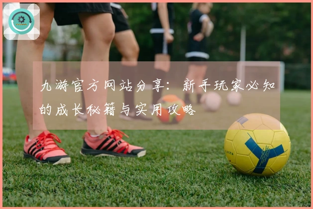 九游官方网站分享：新手玩家必知的成长秘籍与实用攻略