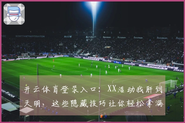 开云体育登录入口：XX活动我肝到天明，这些隐藏技巧让你轻松拿满奖励！
