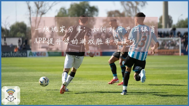 一线玩家分享：如何利用开云体育APP提升你的游戏胜率与技巧