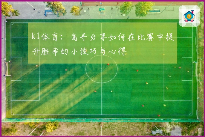 k1体育：高手分享如何在比赛中提升胜率的小技巧与心得