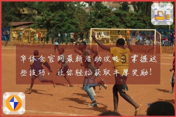 华体会官网最新活动攻略：掌握这些技巧，让你轻松获取丰厚奖励！