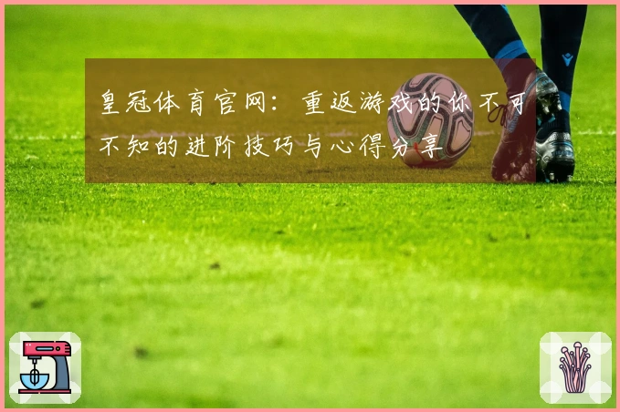 皇冠体育官网：重返游戏的你不可不知的进阶技巧与心得分享