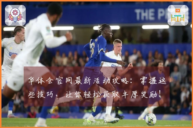 华体会官网最新活动攻略：掌握这些技巧，让你轻松获取丰厚奖励！
