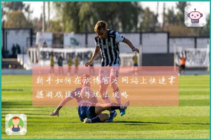 新手如何在欧博官方网站上快速掌握游戏技巧与玩法攻略