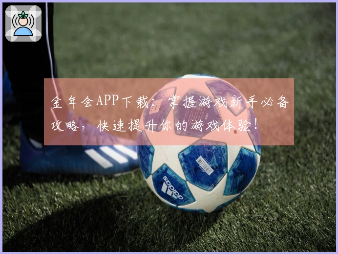 金年会APP下载：掌握游戏新手必备攻略，快速提升你的游戏体验！