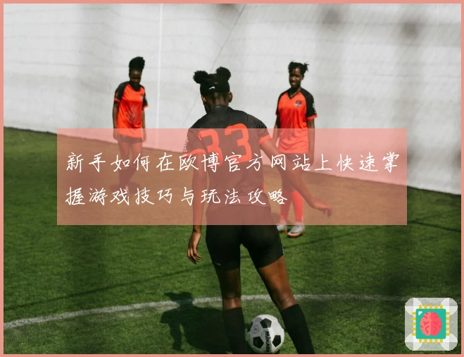 新手如何在欧博官方网站上快速掌握游戏技巧与玩法攻略