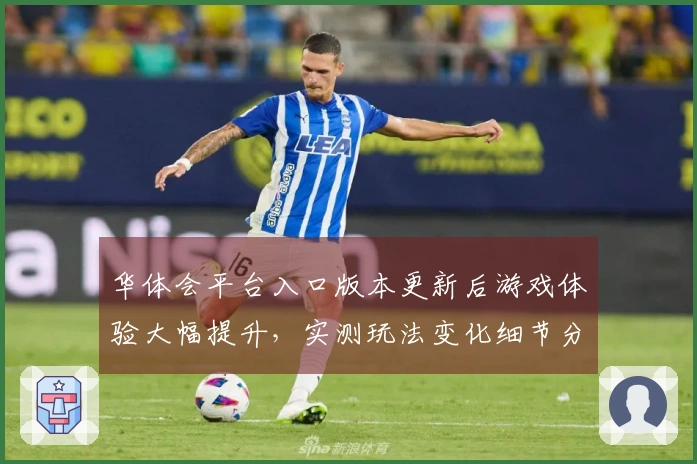 华体会平台入口版本更新后游戏体验大幅提升，实测玩法变化细节分享