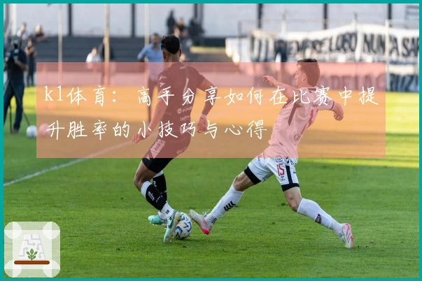 k1体育：高手分享如何在比赛中提升胜率的小技巧与心得