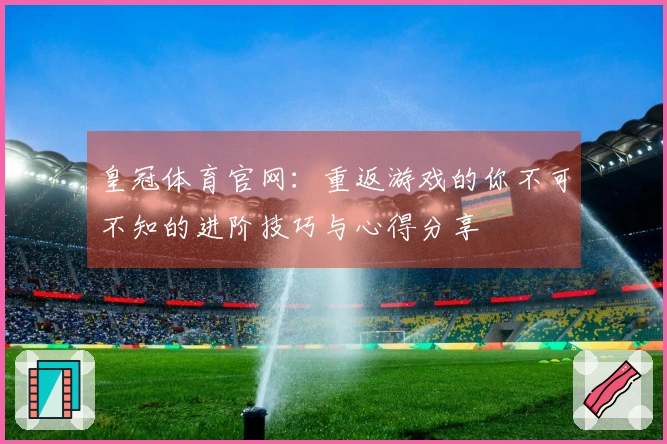 皇冠体育官网：重返游戏的你不可不知的进阶技巧与心得分享